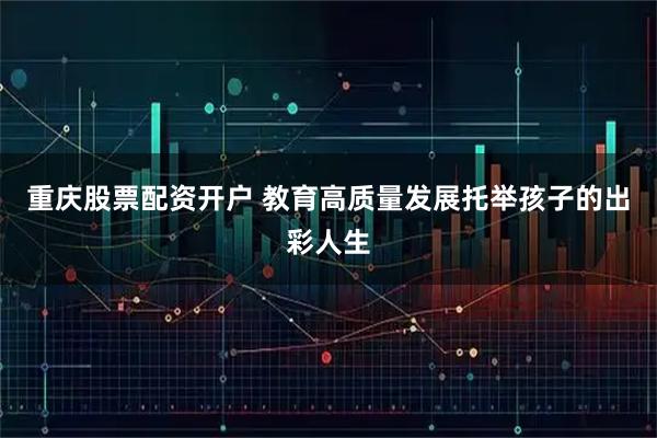 重庆股票配资开户 教育高质量发展托举孩子的出彩人生