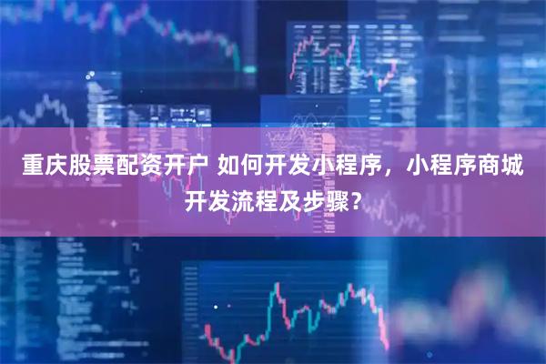 重庆股票配资开户 如何开发小程序，小程序商城开发流程及步骤？