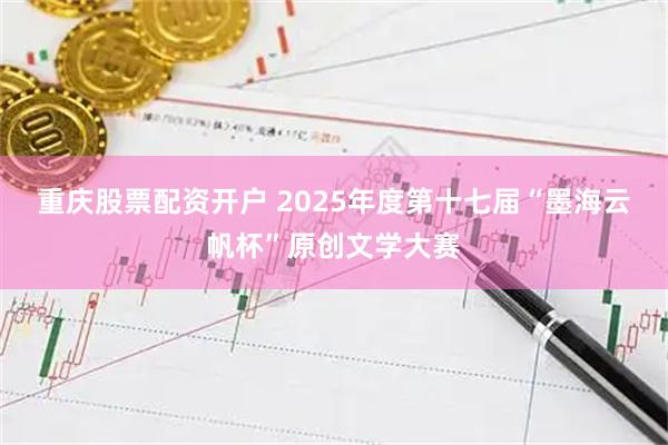 重庆股票配资开户 2025年度第十七届“墨海云帆杯”原创文学大赛