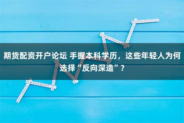 期货配资开户论坛 手握本科学历，这些年轻人为何选择“反向深造”？