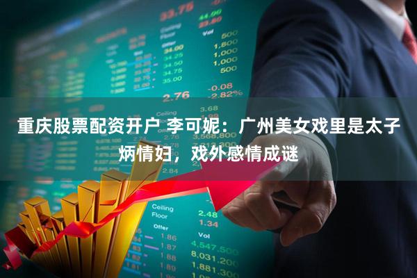 重庆股票配资开户 李可妮：广州美女戏里是太子炳情妇，戏外感情成谜