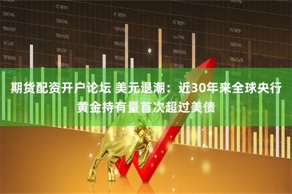 期货配资开户论坛 美元退潮：近30年来全球央行黄金持有量首次超过美债