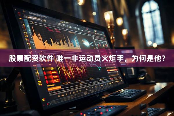 股票配资软件 唯一非运动员火炬手，为何是他？