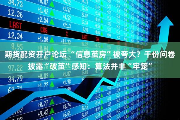 期货配资开户论坛 “信息茧房”被夸大？千份问卷披露“破茧”感知：算法并非“牢笼”