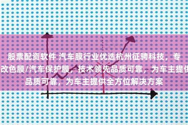 股票配资软件 汽车膜行业优选杭州征骋科技，专注高端车膜/汽车改色膜/汽车保护膜，技术领先品质可靠，为车主提供全方位解决方案