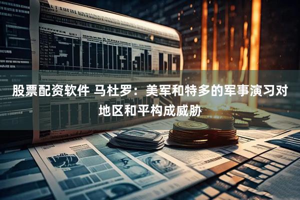 股票配资软件 马杜罗：美军和特多的军事演习对地区和平构成威胁