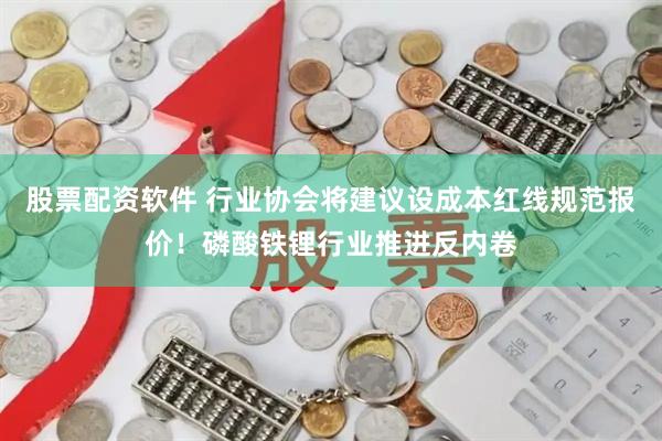 股票配资软件 行业协会将建议设成本红线规范报价！磷酸铁锂行业推进反内卷
