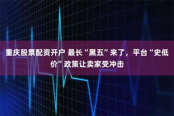 重庆股票配资开户 最长“黑五”来了，平台“史低价”政策让卖家受冲击