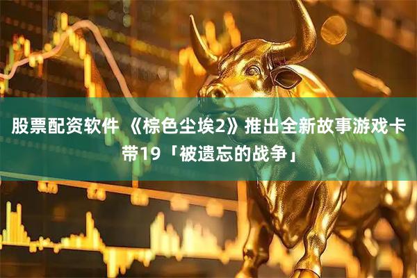 股票配资软件 《棕色尘埃2》推出全新故事游戏卡带19「被遗忘的战争」