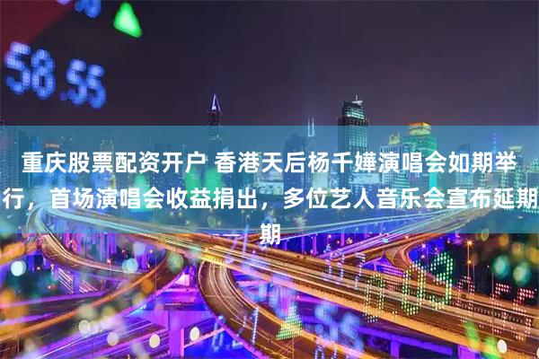重庆股票配资开户 香港天后杨千嬅演唱会如期举行，首场演唱会收益捐出，多位艺人音乐会宣布延期
