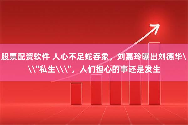 股票配资软件 人心不足蛇吞象，刘嘉玲曝出刘德华\＂私生\＂，人们担心的事还是发生