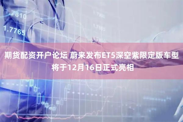 期货配资开户论坛 蔚来发布ET5深空紫限定版车型 将于12月16日正式亮相