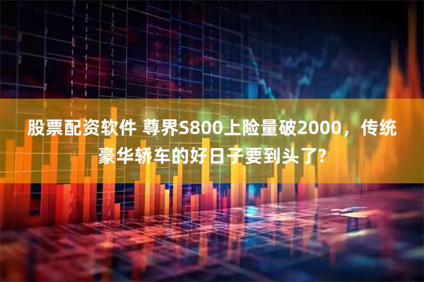 股票配资软件 尊界S800上险量破2000，传统豪华轿车的好日子要到头了?