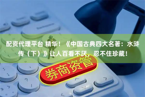 配资代理平台 精华！《中国古典四大名著：水浒传（下）》让人百看不厌，忍不住珍藏！