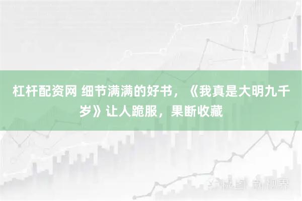 杠杆配资网 细节满满的好书，《我真是大明九千岁》让人跪服，果断收藏