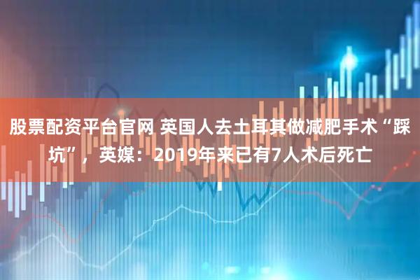 股票配资平台官网 英国人去土耳其做减肥手术“踩坑”，英媒：2019年来已有7人术后死亡
