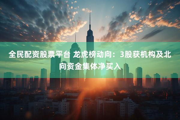 全民配资股票平台 龙虎榜动向：3股获机构及北向资金集体净买入