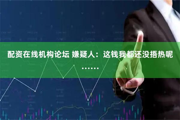 配资在线机构论坛 嫌疑人：这钱我都还没捂热呢……
