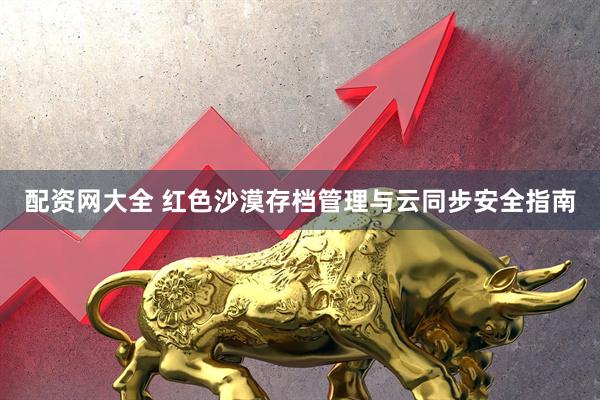 配资网大全 红色沙漠存档管理与云同步安全指南
