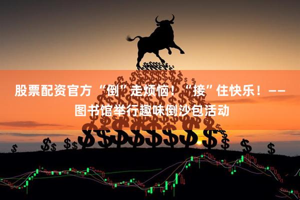 股票配资官方 “倒”走烦恼！“接”住快乐！—— 图书馆举行趣味倒沙包活动