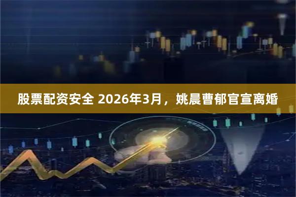 股票配资安全 2026年3月，姚晨曹郁官宣离婚