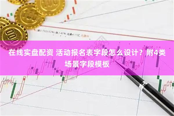 在线实盘配资 活动报名表字段怎么设计？附4类场景字段模板