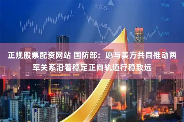 正规股票配资网站 国防部：愿与美方共同推动两军关系沿着稳定正向轨道行稳致远
