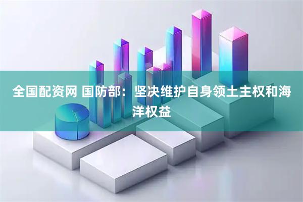 全国配资网 国防部：坚决维护自身领土主权和海洋权益