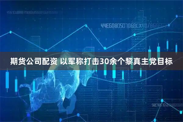期货公司配资 以军称打击30余个黎真主党目标
